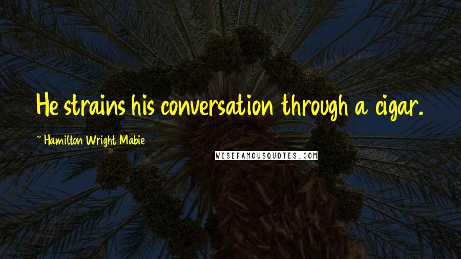 Hamilton Wright Mabie Quotes: He strains his conversation through a cigar.