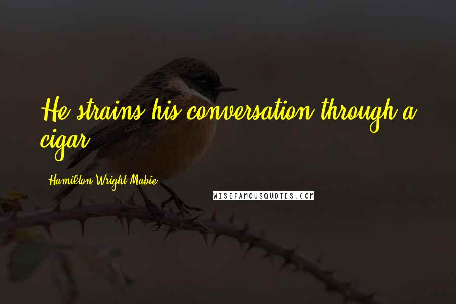 Hamilton Wright Mabie Quotes: He strains his conversation through a cigar.