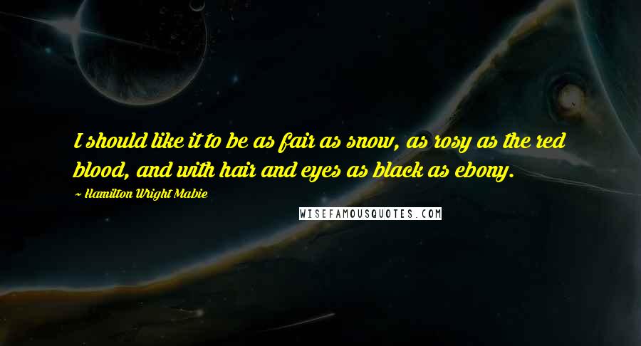 Hamilton Wright Mabie Quotes: I should like it to be as fair as snow, as rosy as the red blood, and with hair and eyes as black as ebony.