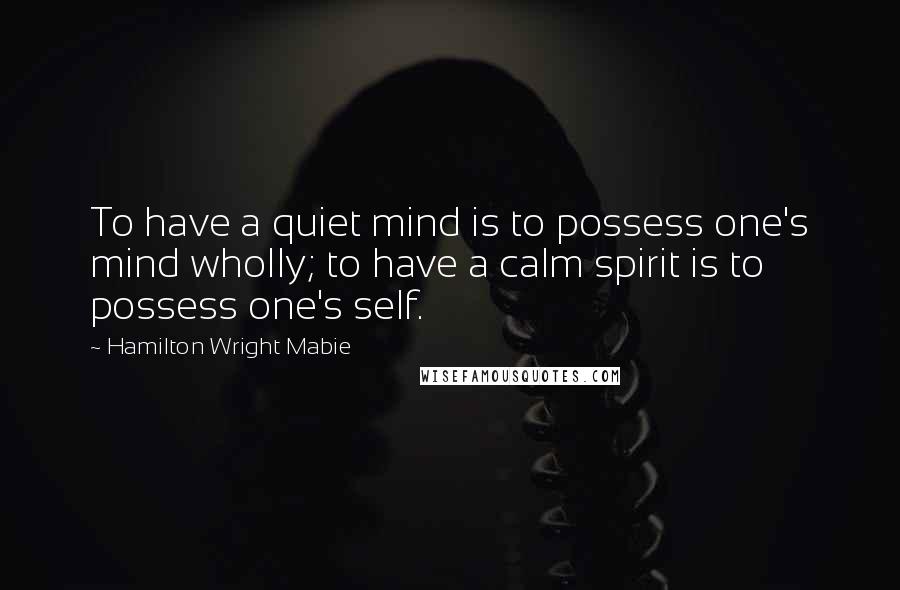 Hamilton Wright Mabie Quotes: To have a quiet mind is to possess one's mind wholly; to have a calm spirit is to possess one's self.