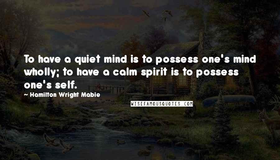 Hamilton Wright Mabie Quotes: To have a quiet mind is to possess one's mind wholly; to have a calm spirit is to possess one's self.