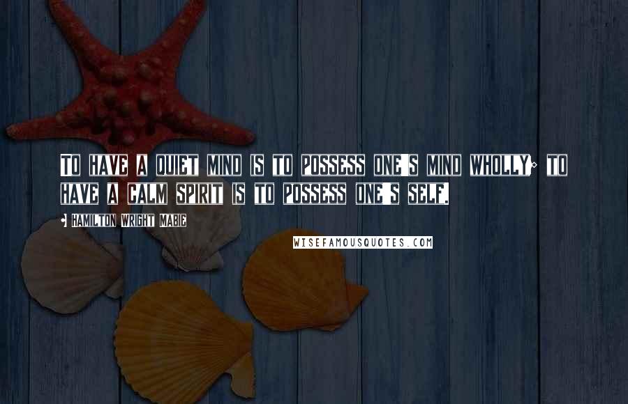 Hamilton Wright Mabie Quotes: To have a quiet mind is to possess one's mind wholly; to have a calm spirit is to possess one's self.