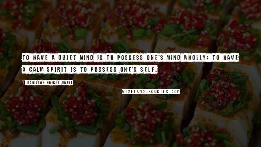 Hamilton Wright Mabie Quotes: To have a quiet mind is to possess one's mind wholly; to have a calm spirit is to possess one's self.
