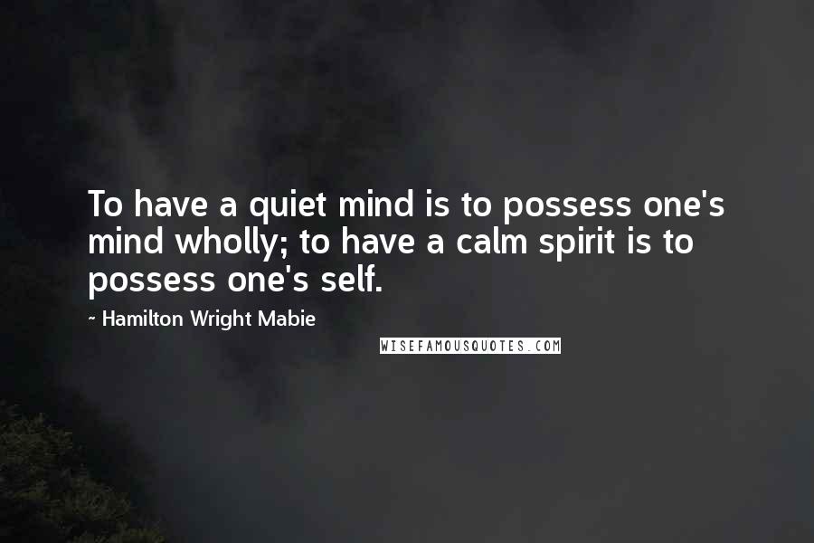 Hamilton Wright Mabie Quotes: To have a quiet mind is to possess one's mind wholly; to have a calm spirit is to possess one's self.