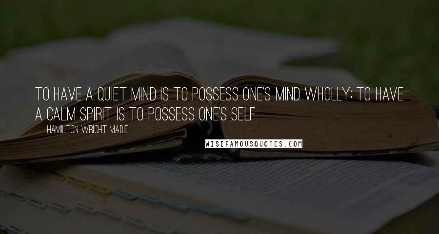 Hamilton Wright Mabie Quotes: To have a quiet mind is to possess one's mind wholly; to have a calm spirit is to possess one's self.