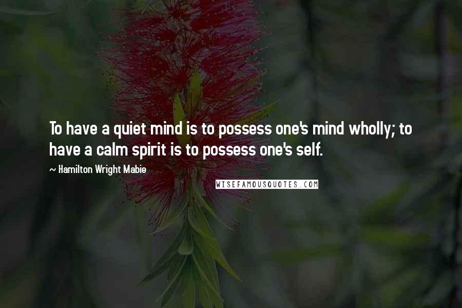 Hamilton Wright Mabie Quotes: To have a quiet mind is to possess one's mind wholly; to have a calm spirit is to possess one's self.