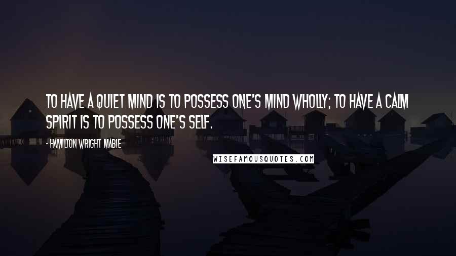 Hamilton Wright Mabie Quotes: To have a quiet mind is to possess one's mind wholly; to have a calm spirit is to possess one's self.