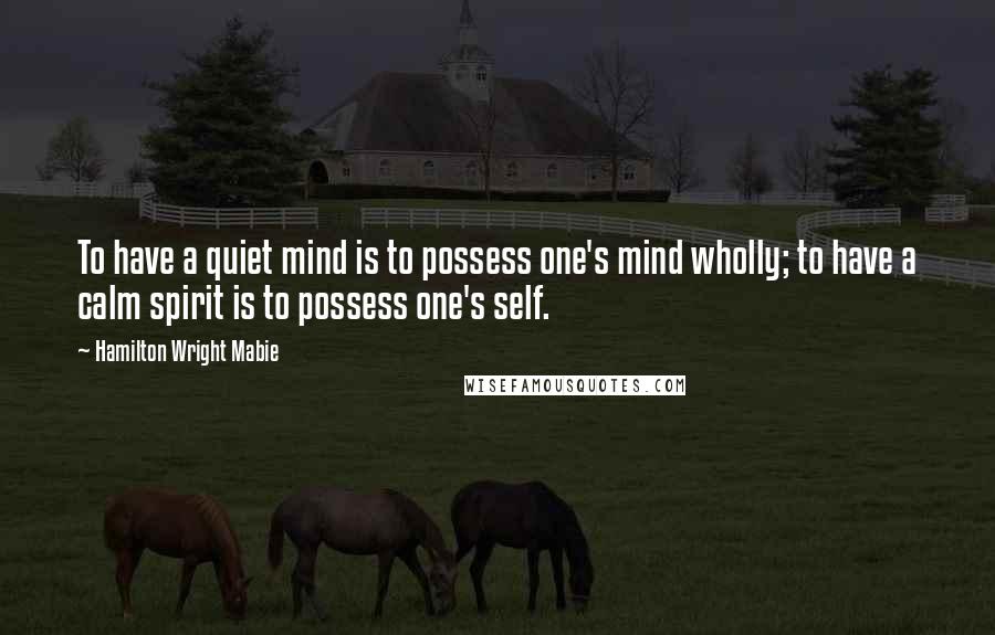 Hamilton Wright Mabie Quotes: To have a quiet mind is to possess one's mind wholly; to have a calm spirit is to possess one's self.