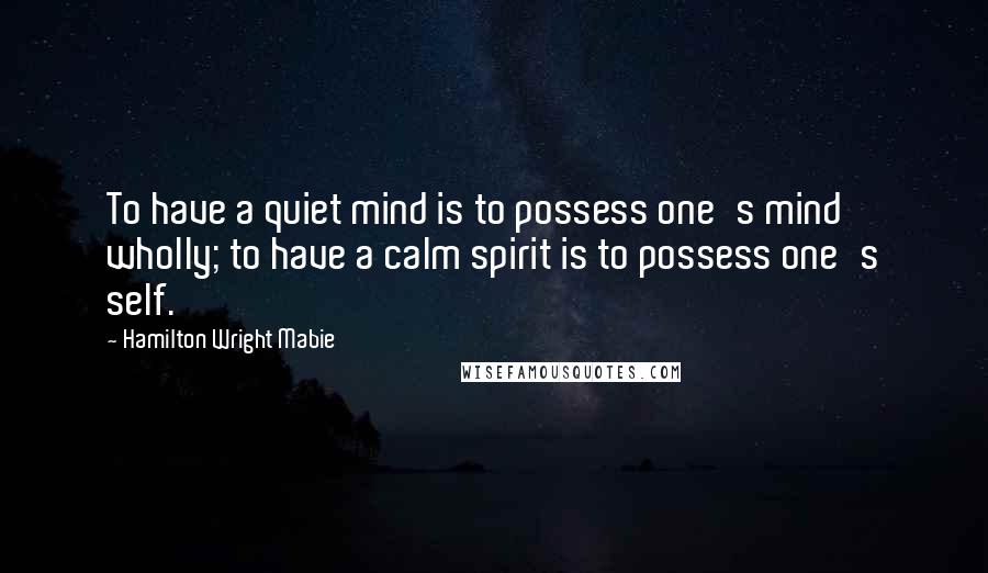 Hamilton Wright Mabie Quotes: To have a quiet mind is to possess one's mind wholly; to have a calm spirit is to possess one's self.