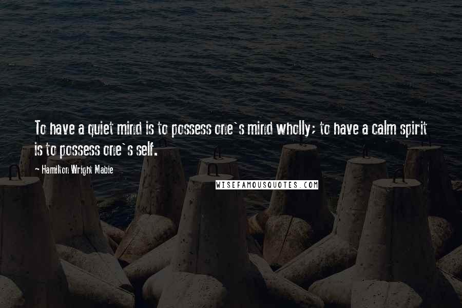 Hamilton Wright Mabie Quotes: To have a quiet mind is to possess one's mind wholly; to have a calm spirit is to possess one's self.