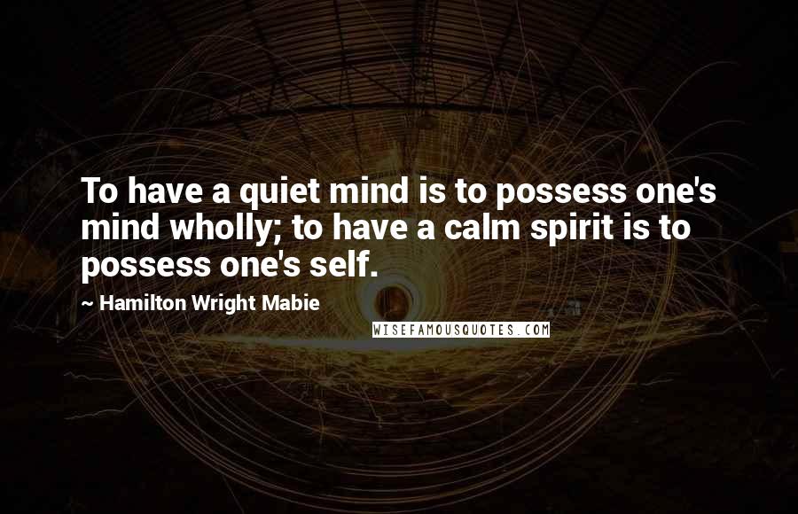 Hamilton Wright Mabie Quotes: To have a quiet mind is to possess one's mind wholly; to have a calm spirit is to possess one's self.