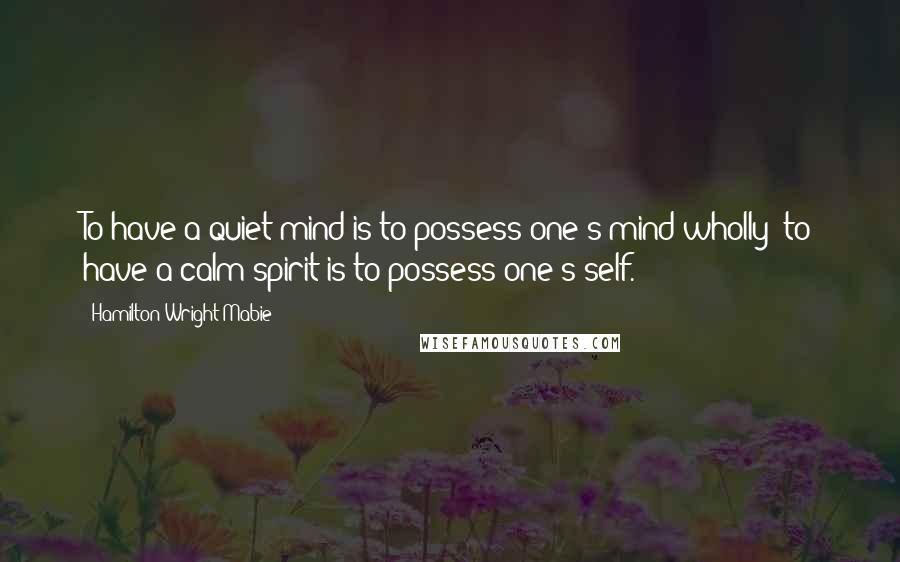 Hamilton Wright Mabie Quotes: To have a quiet mind is to possess one's mind wholly; to have a calm spirit is to possess one's self.