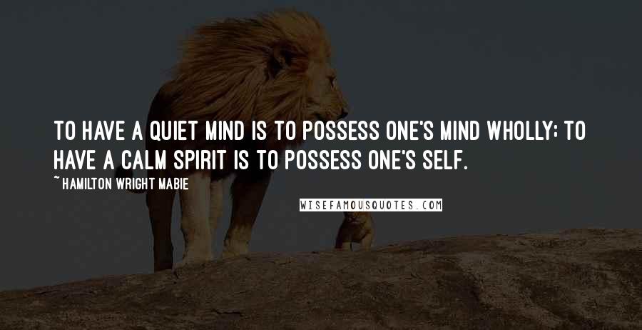 Hamilton Wright Mabie Quotes: To have a quiet mind is to possess one's mind wholly; to have a calm spirit is to possess one's self.