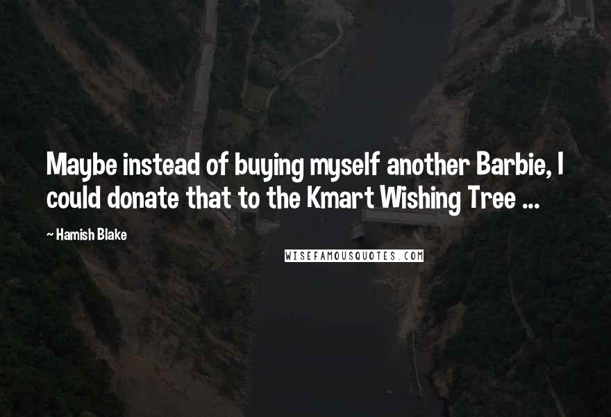 Hamish Blake Quotes: Maybe instead of buying myself another Barbie, I could donate that to the Kmart Wishing Tree ...
