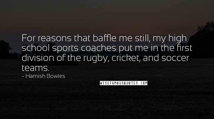 Hamish Bowles Quotes: For reasons that baffle me still, my high school sports coaches put me in the first division of the rugby, cricket, and soccer teams.