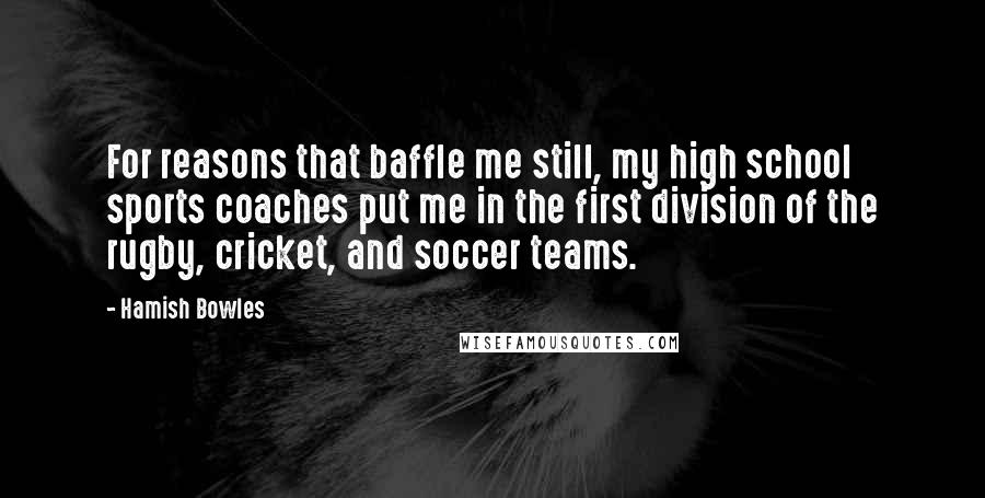 Hamish Bowles Quotes: For reasons that baffle me still, my high school sports coaches put me in the first division of the rugby, cricket, and soccer teams.