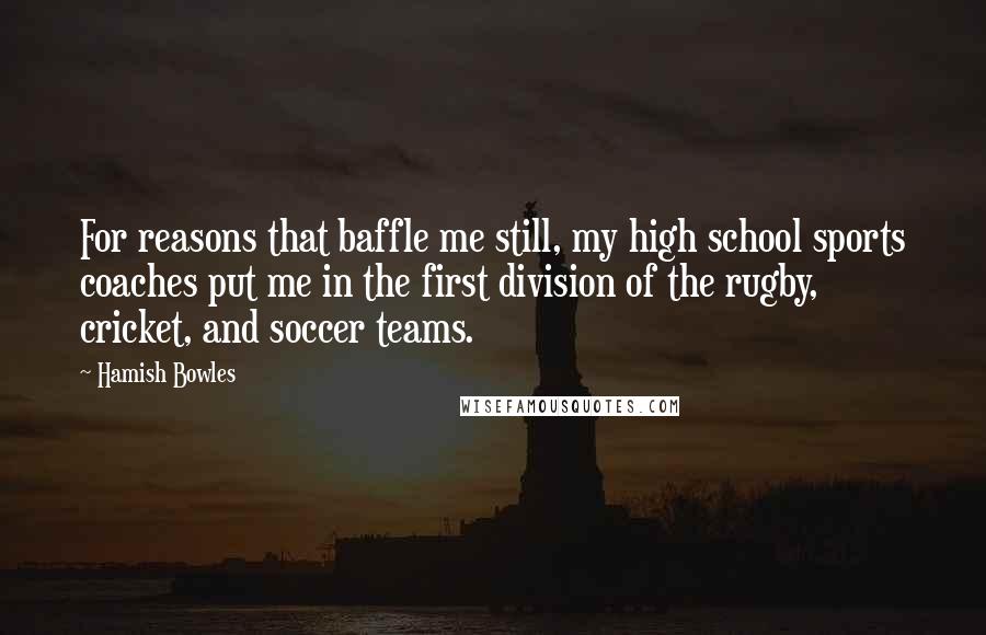 Hamish Bowles Quotes: For reasons that baffle me still, my high school sports coaches put me in the first division of the rugby, cricket, and soccer teams.