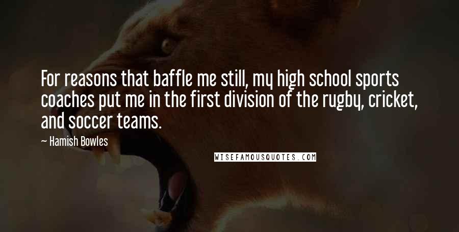 Hamish Bowles Quotes: For reasons that baffle me still, my high school sports coaches put me in the first division of the rugby, cricket, and soccer teams.