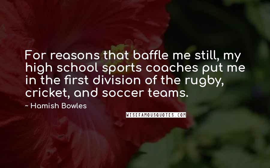 Hamish Bowles Quotes: For reasons that baffle me still, my high school sports coaches put me in the first division of the rugby, cricket, and soccer teams.