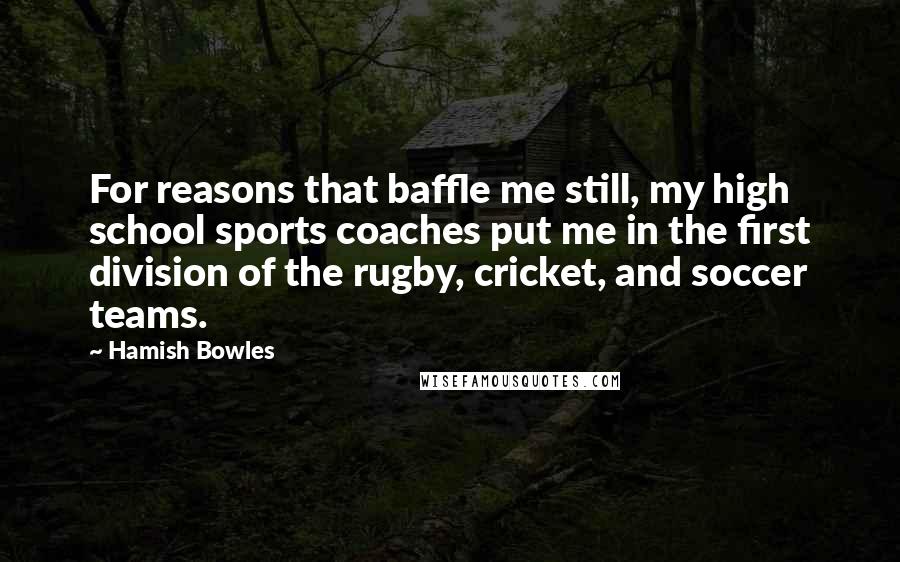 Hamish Bowles Quotes: For reasons that baffle me still, my high school sports coaches put me in the first division of the rugby, cricket, and soccer teams.