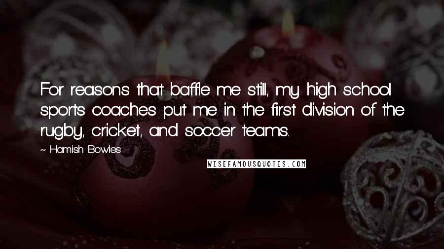 Hamish Bowles Quotes: For reasons that baffle me still, my high school sports coaches put me in the first division of the rugby, cricket, and soccer teams.