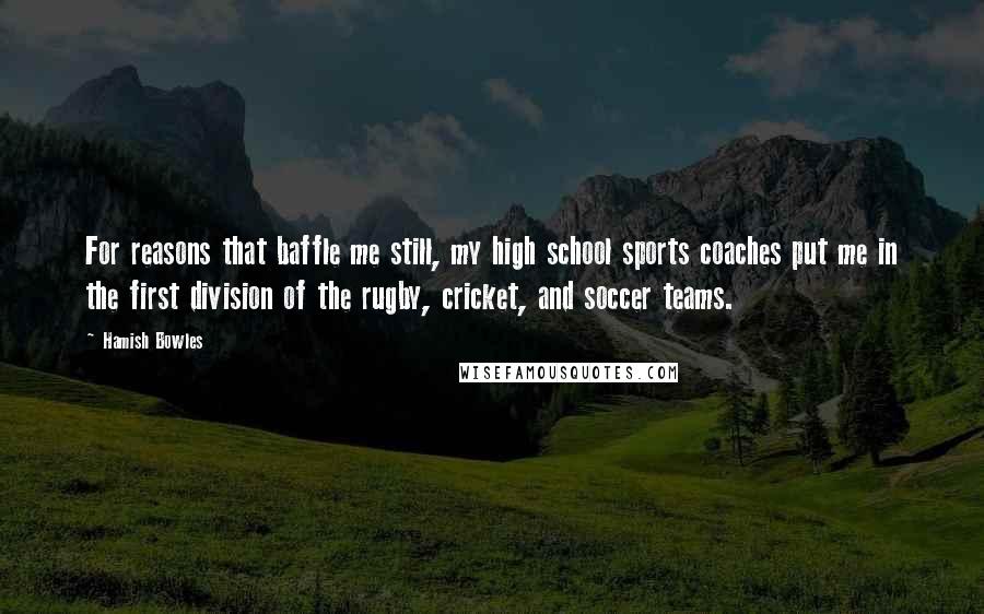 Hamish Bowles Quotes: For reasons that baffle me still, my high school sports coaches put me in the first division of the rugby, cricket, and soccer teams.