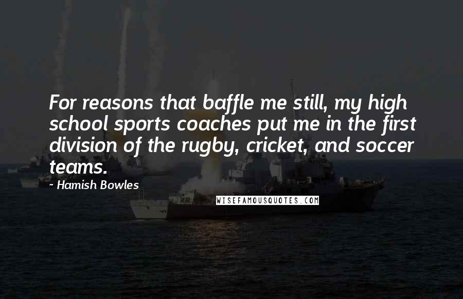 Hamish Bowles Quotes: For reasons that baffle me still, my high school sports coaches put me in the first division of the rugby, cricket, and soccer teams.