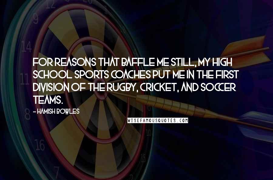 Hamish Bowles Quotes: For reasons that baffle me still, my high school sports coaches put me in the first division of the rugby, cricket, and soccer teams.