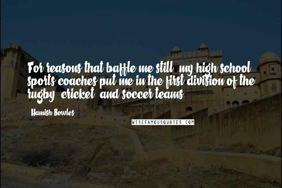 Hamish Bowles Quotes: For reasons that baffle me still, my high school sports coaches put me in the first division of the rugby, cricket, and soccer teams.
