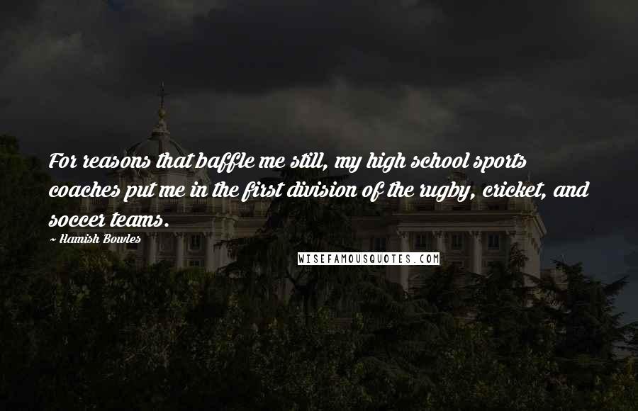 Hamish Bowles Quotes: For reasons that baffle me still, my high school sports coaches put me in the first division of the rugby, cricket, and soccer teams.