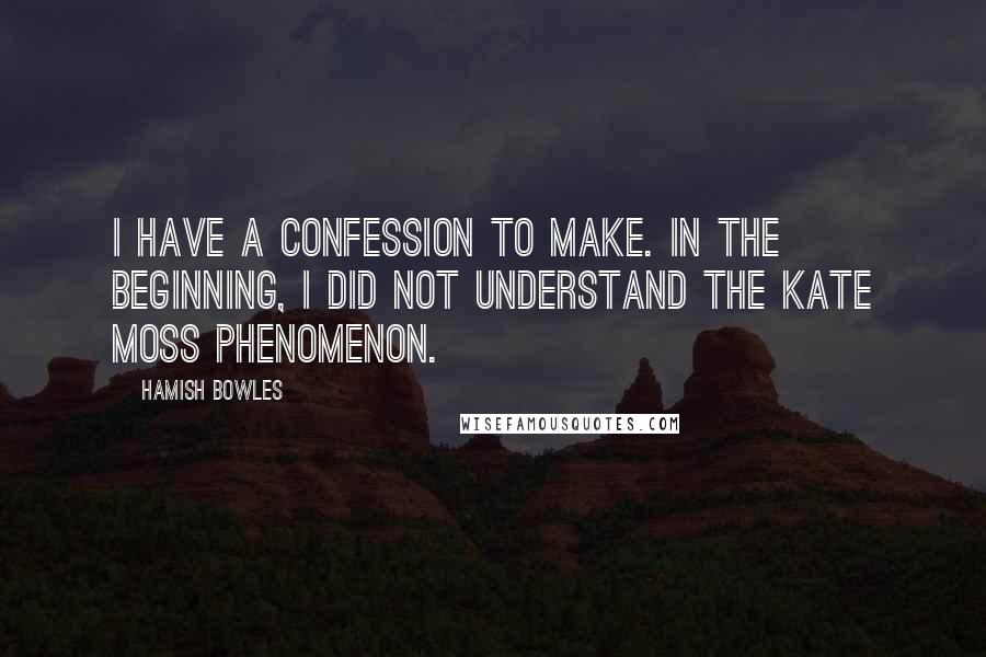 Hamish Bowles Quotes: I have a confession to make. In the beginning, I did not understand the Kate Moss phenomenon.