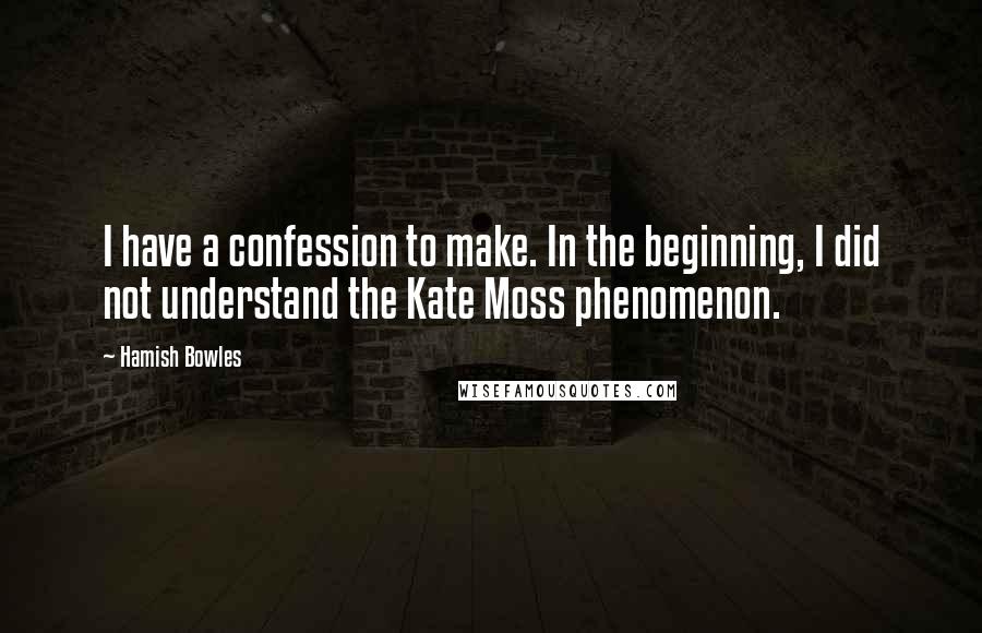 Hamish Bowles Quotes: I have a confession to make. In the beginning, I did not understand the Kate Moss phenomenon.