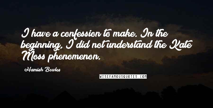 Hamish Bowles Quotes: I have a confession to make. In the beginning, I did not understand the Kate Moss phenomenon.