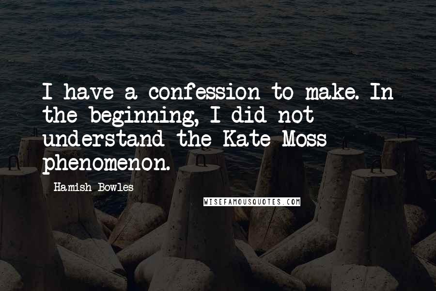 Hamish Bowles Quotes: I have a confession to make. In the beginning, I did not understand the Kate Moss phenomenon.