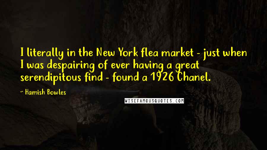 Hamish Bowles Quotes: I literally in the New York flea market - just when I was despairing of ever having a great serendipitous find - found a 1926 Chanel.