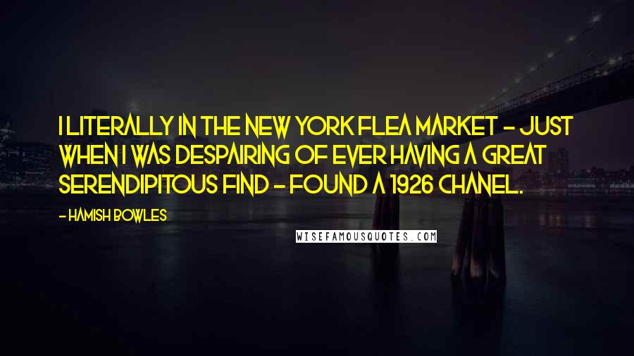 Hamish Bowles Quotes: I literally in the New York flea market - just when I was despairing of ever having a great serendipitous find - found a 1926 Chanel.
