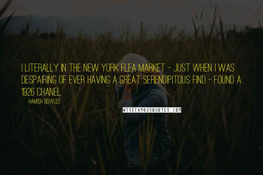 Hamish Bowles Quotes: I literally in the New York flea market - just when I was despairing of ever having a great serendipitous find - found a 1926 Chanel.
