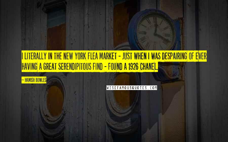 Hamish Bowles Quotes: I literally in the New York flea market - just when I was despairing of ever having a great serendipitous find - found a 1926 Chanel.