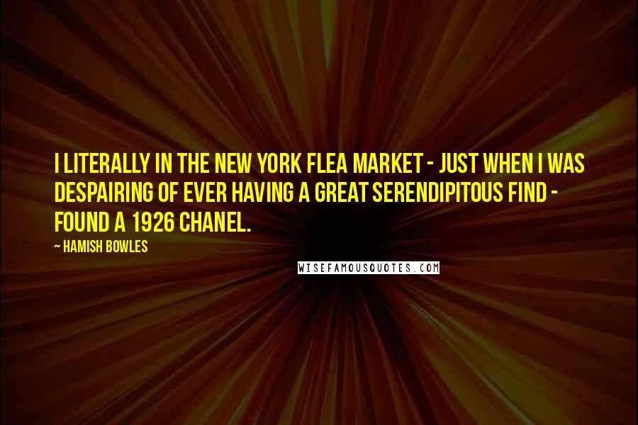 Hamish Bowles Quotes: I literally in the New York flea market - just when I was despairing of ever having a great serendipitous find - found a 1926 Chanel.