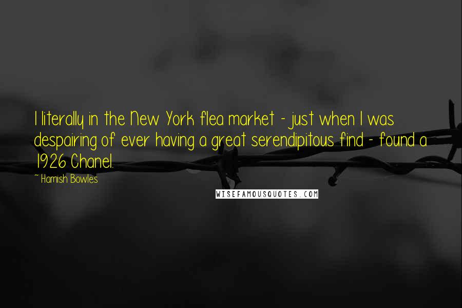 Hamish Bowles Quotes: I literally in the New York flea market - just when I was despairing of ever having a great serendipitous find - found a 1926 Chanel.