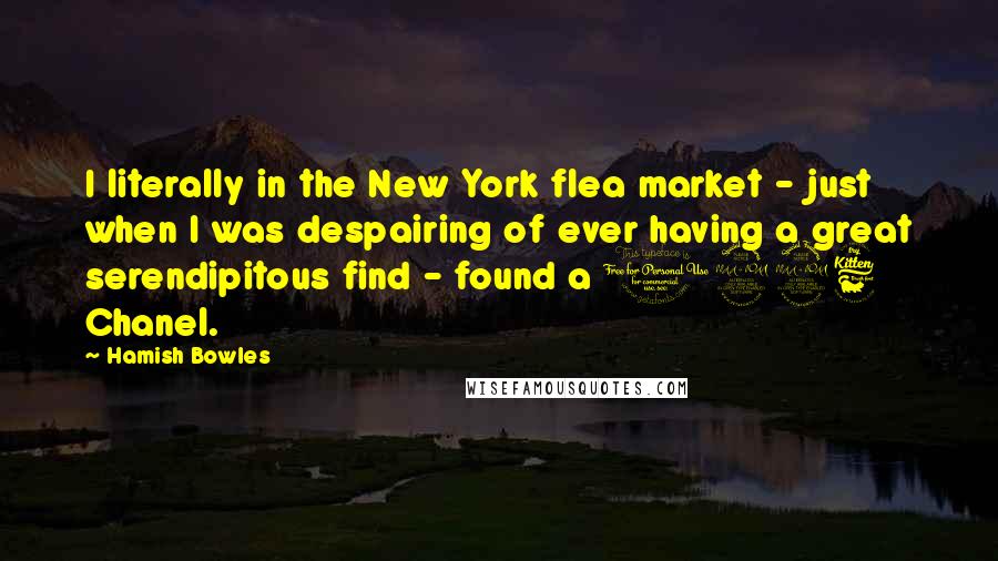 Hamish Bowles Quotes: I literally in the New York flea market - just when I was despairing of ever having a great serendipitous find - found a 1926 Chanel.
