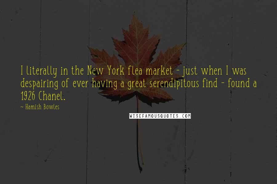 Hamish Bowles Quotes: I literally in the New York flea market - just when I was despairing of ever having a great serendipitous find - found a 1926 Chanel.