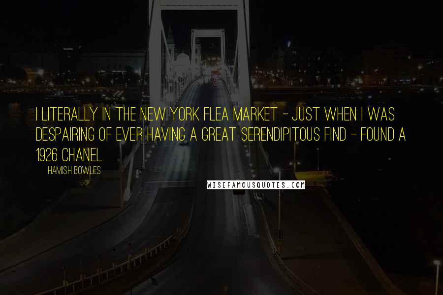 Hamish Bowles Quotes: I literally in the New York flea market - just when I was despairing of ever having a great serendipitous find - found a 1926 Chanel.