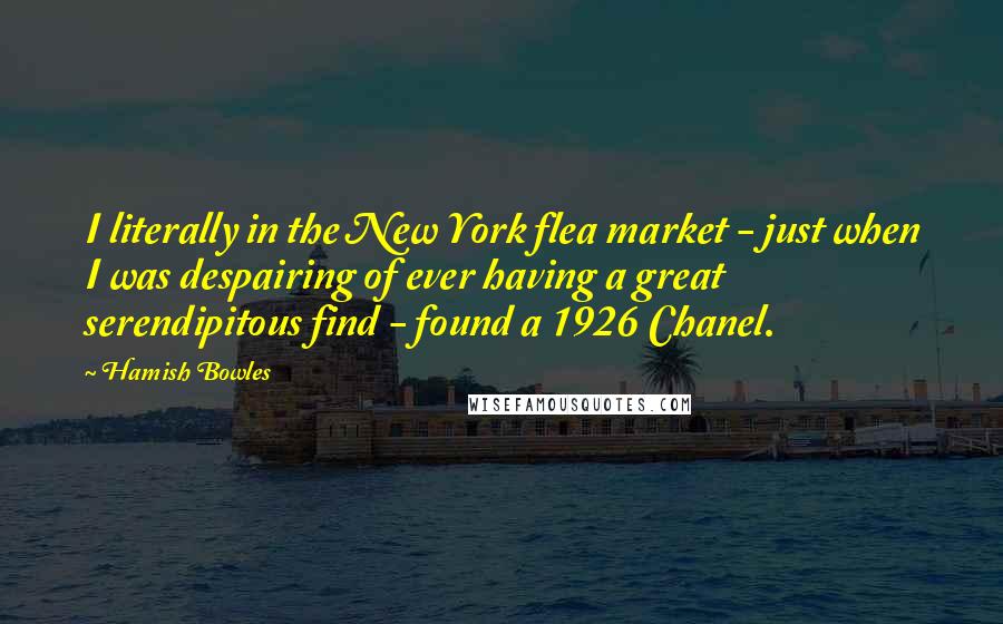 Hamish Bowles Quotes: I literally in the New York flea market - just when I was despairing of ever having a great serendipitous find - found a 1926 Chanel.