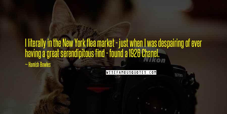 Hamish Bowles Quotes: I literally in the New York flea market - just when I was despairing of ever having a great serendipitous find - found a 1926 Chanel.
