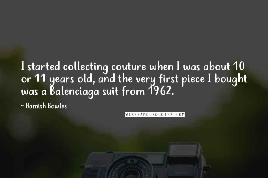 Hamish Bowles Quotes: I started collecting couture when I was about 10 or 11 years old, and the very first piece I bought was a Balenciaga suit from 1962.