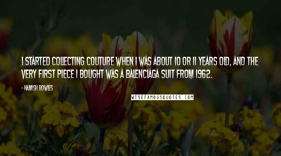 Hamish Bowles Quotes: I started collecting couture when I was about 10 or 11 years old, and the very first piece I bought was a Balenciaga suit from 1962.