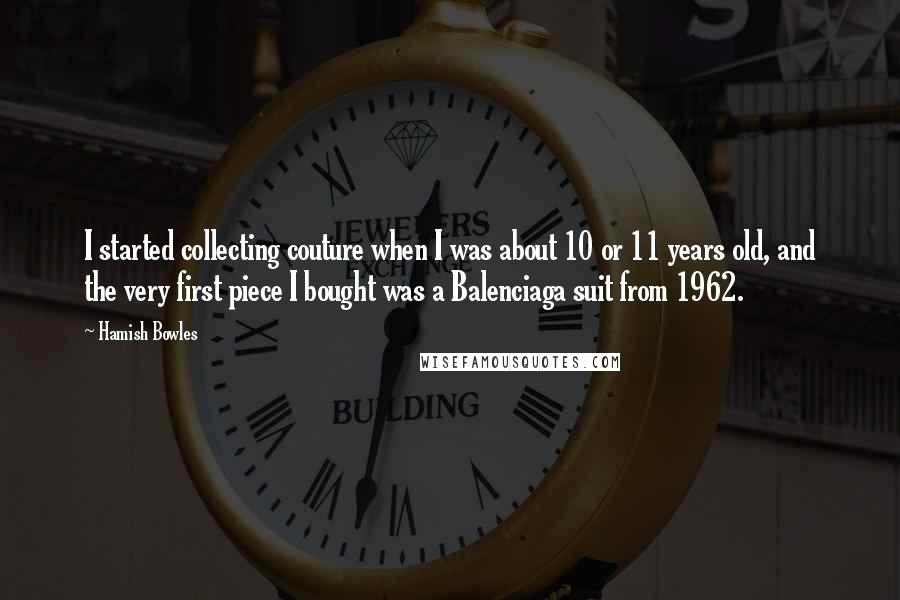 Hamish Bowles Quotes: I started collecting couture when I was about 10 or 11 years old, and the very first piece I bought was a Balenciaga suit from 1962.