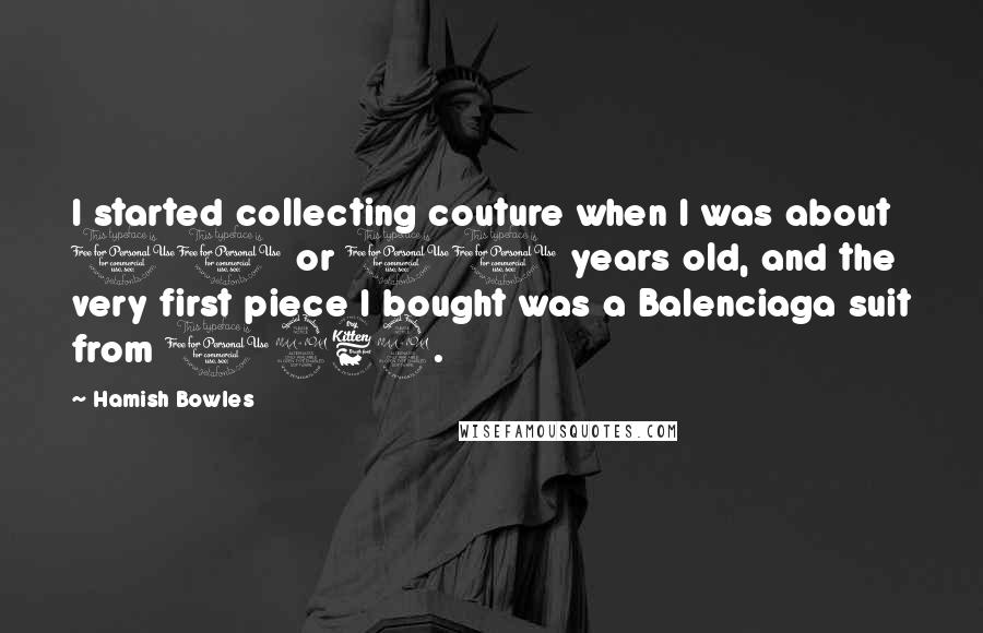 Hamish Bowles Quotes: I started collecting couture when I was about 10 or 11 years old, and the very first piece I bought was a Balenciaga suit from 1962.