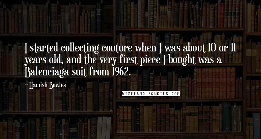 Hamish Bowles Quotes: I started collecting couture when I was about 10 or 11 years old, and the very first piece I bought was a Balenciaga suit from 1962.